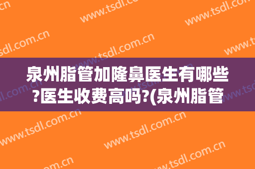 泉州脂管加隆鼻医生有哪些?医生收费高吗?(泉州脂管加整形)