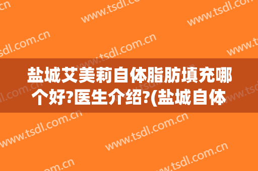 盐城艾美莉自体脂肪填充哪个好?医生介绍?(盐城自体丰胸多少钱咨询盐城艾美莉整形专业)