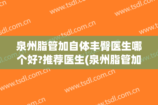 泉州脂管加自体丰臀医生哪个好?推荐医生(泉州脂管加整形)