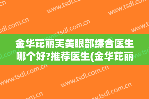 金华芘丽芙美眼部综合医生哪个好?推荐医生(金华芘丽芙美容医院怎么样)