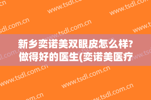 新乡奕诺美双眼皮怎么样?做得好的医生(奕诺美医疗美容医院)
