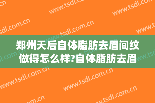 郑州天后自体脂肪去眉间纹做得怎么样?自体脂肪去眉间纹医生介绍(自体脂肪填充眉间纹可以保持多久)