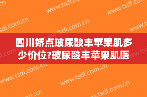 四川娇点玻尿酸丰苹果肌多少价位?玻尿酸丰苹果肌医生哪个好(丰苹果肌1支玻尿酸够吗)