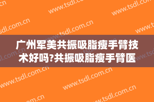 广州军美共振吸脂瘦手臂技术好吗?共振吸脂瘦手臂医生有谁(超声吸脂瘦手臂)