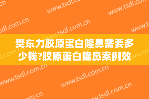 樊东力胶原蛋白隆鼻需要多少钱?胶原蛋白隆鼻案例效果对比图_陆军军医大学新桥医院