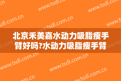 北京禾美嘉水动力吸脂瘦手臂好吗?水动力吸脂瘦手臂专家有谁