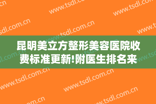 昆明美立方整形美容医院收费标准更新!附医生排名来袭(昆明美立方美容医院正规吗)