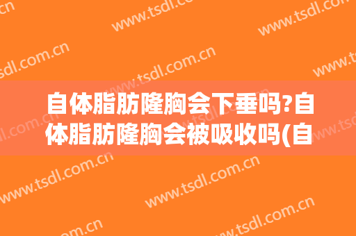 自体脂肪隆胸会下垂吗?自体脂肪隆胸会被吸收吗(自体脂肪填充胸部会下垂吗)