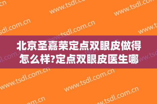 北京圣嘉荣定点双眼皮做得怎么样?定点双眼皮医生哪个好(定点双眼皮好不好)
