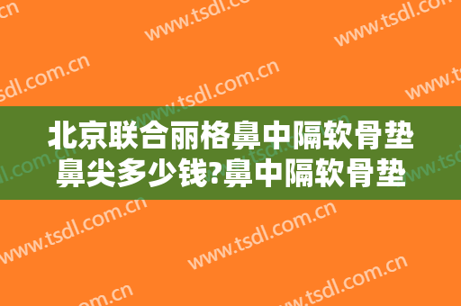 北京联合丽格鼻中隔软骨垫鼻尖多少钱?鼻中隔软骨垫鼻尖医生哪个好