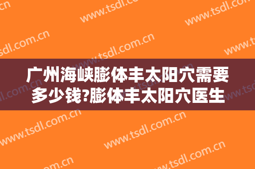 广州海峡膨体丰太阳穴需要多少钱?膨体丰太阳穴医生推荐