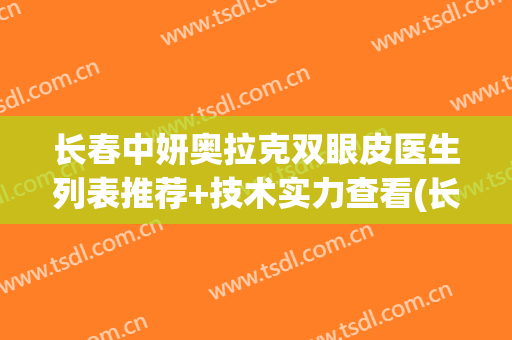 长春中妍奥拉克双眼皮医生列表推荐+技术实力查看(长春中妍奥拉克整形)