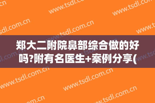 郑大二附院鼻部综合做的好吗?附有名医生+案例分享(郑大二附院医疗美容科医生)