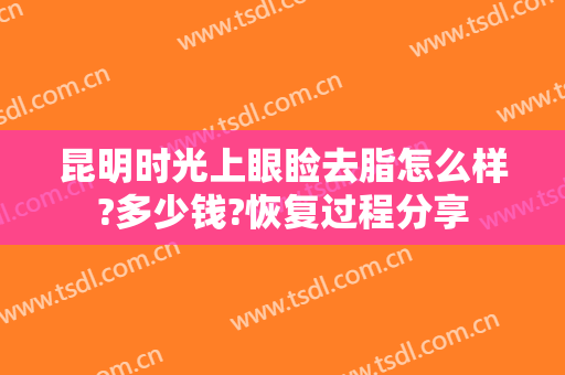 昆明时光上眼睑去脂怎么样?多少钱?恢复过程分享