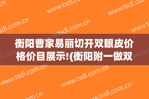 衡阳曹家易丽切开双眼皮价格价目展示!(衡阳附一做双眼皮手术价格)