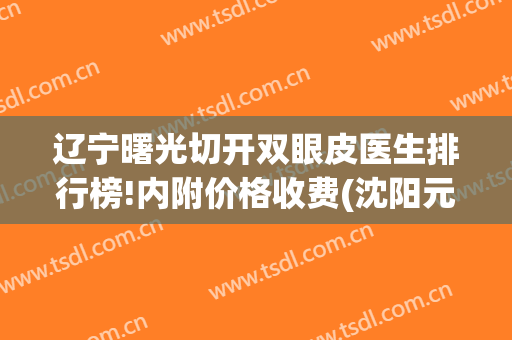 辽宁曙光切开双眼皮医生排行榜!内附价格收费(沈阳元氏整形医院做双眼皮价格)