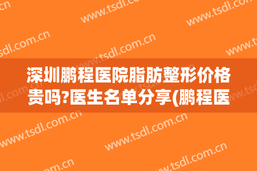 深圳鹏程医院脂肪整形价格贵吗?医生名单分享(鹏程医疗整形美容)