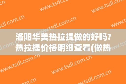 洛阳华美热拉提做的好吗?热拉提价格明细查看(做热拉提多少钱)