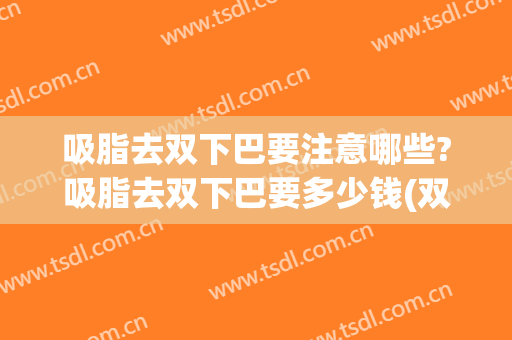 吸脂去双下巴要注意哪些?吸脂去双下巴要多少钱(双下巴吸脂一般吸多少)