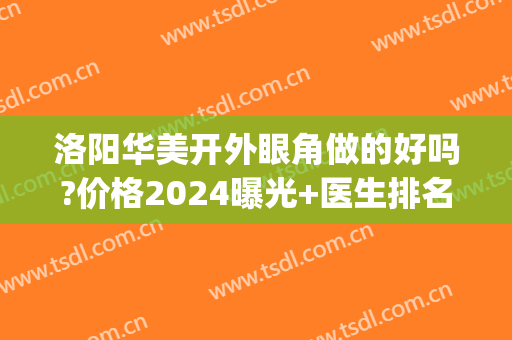洛阳华美开外眼角做的好吗?价格2024曝光+医生排名(洛阳中心医院割双眼皮怎么样)