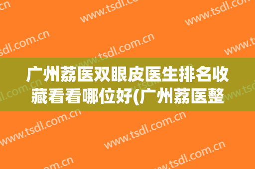 广州荔医双眼皮医生排名收藏看看哪位好(广州荔医整形美容)