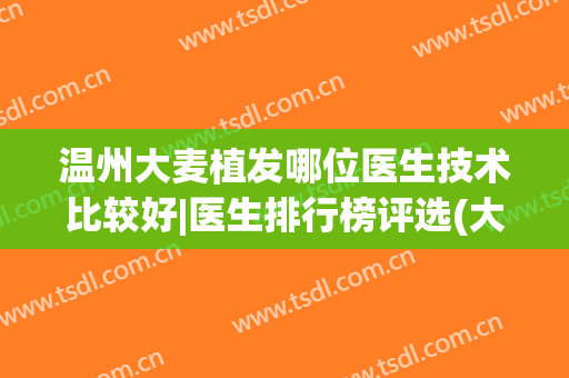温州大麦植发哪位医生技术比较好|医生排行榜评选(大麦微针植发医院怎么样)
