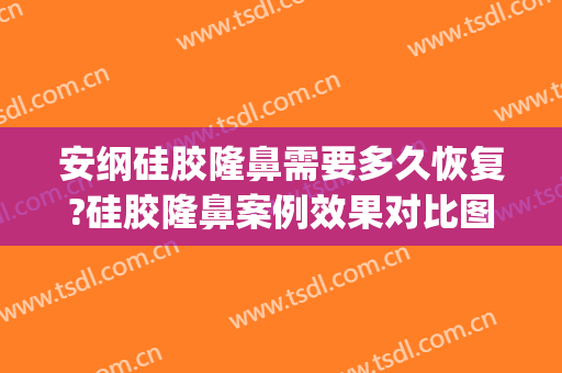 安纲硅胶隆鼻需要多久恢复?硅胶隆鼻案例效果对比图_山东第一医科大学第一附属医院