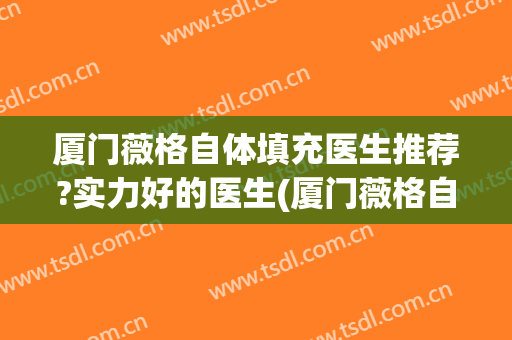 厦门薇格自体填充医生推荐?实力好的医生(厦门薇格自体填充医生推荐?实力好的医生是哪位)