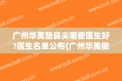 广州华美垫鼻尖哪些医生好?医生名单公布(广州华美做鼻子哪位专家最好)