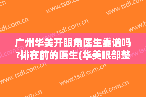 广州华美开眼角医生靠谱吗?排在前的医生(华美眼部整形医生哪个好)