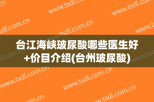 台江海峡玻尿酸哪些医生好+价目介绍(台州玻尿酸)
