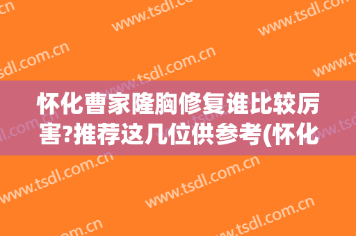 怀化曹家隆胸修复谁比较厉害?推荐这几位供参考(怀化曹家医疗美容医院)