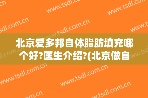 北京爱多邦自体脂肪填充哪个好?医生介绍?(北京做自体脂肪填充好的医院)
