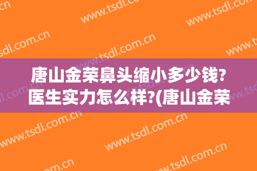 唐山金荣鼻头缩小多少钱?医生实力怎么样?(唐山金荣整形医院)
