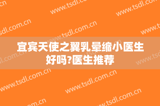 宜宾天使之翼乳晕缩小医生好吗?医生推荐