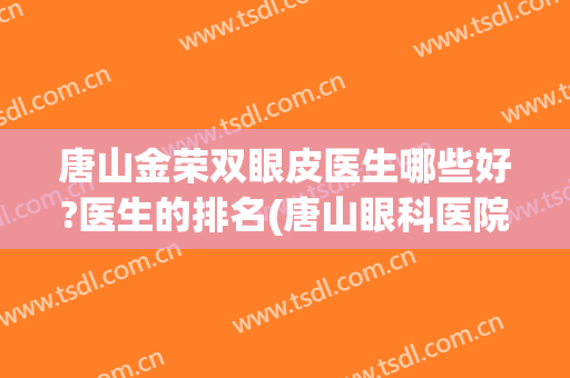 唐山金荣双眼皮医生哪些好?医生的排名(唐山眼科医院双眼皮)