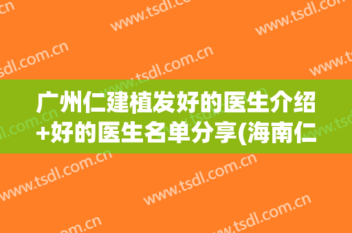 广州仁建植发好的医生介绍+好的医生名单分享(海南仁术医院植发好不好)
