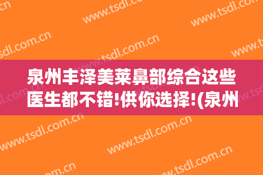泉州丰泽美莱鼻部综合这些医生都不错!供你选择!(泉州美莱整形医院)