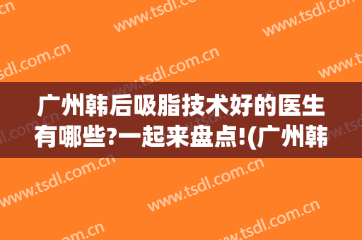 广州韩后吸脂技术好的医生有哪些?一起来盘点!(广州韩后腰腹抽脂价格)