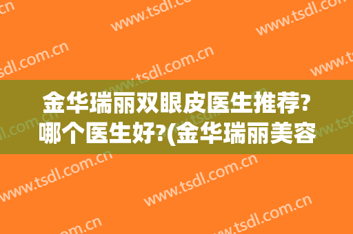 金华瑞丽双眼皮医生推荐?哪个医生好?(金华瑞丽美容整形医院的医生)