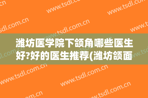 潍坊医学院下颌角哪些医生好?好的医生推荐(潍坊颌面外科)
