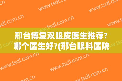 邢台博爱双眼皮医生推荐?哪个医生好?(邢台眼科医院双眼皮谁做的好)