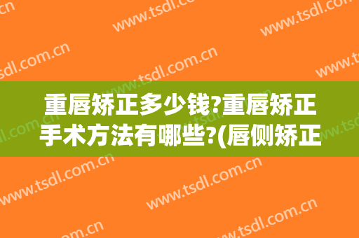 重唇矫正多少钱?重唇矫正手术方法有哪些?(唇侧矫正费用)