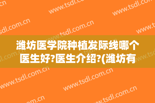 潍坊医学院种植发际线哪个医生好?医生介绍?(潍坊有植发医院比较好)