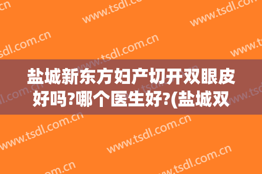 盐城新东方妇产切开双眼皮好吗?哪个医生好?(盐城双眼皮手术)