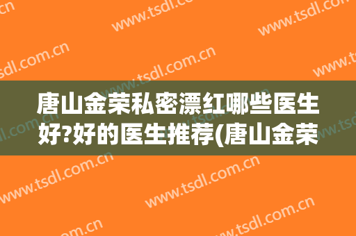唐山金荣私密漂红哪些医生好?好的医生推荐(唐山金荣美容医院医生介绍)