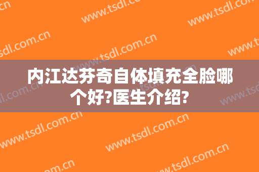 内江达芬奇自体填充全脸哪个好?医生介绍?