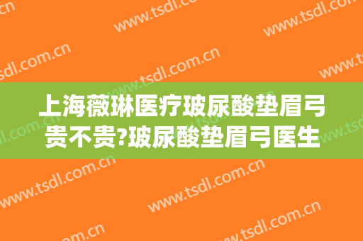 上海薇琳医疗玻尿酸垫眉弓贵不贵?玻尿酸垫眉弓医生推荐(玻尿酸丰眉弓)