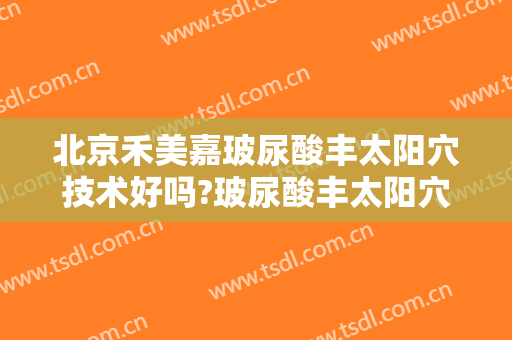 北京禾美嘉玻尿酸丰太阳穴技术好吗?玻尿酸丰太阳穴医生有谁