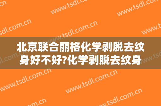 北京联合丽格化学剥脱去纹身好不好?化学剥脱去纹身专家名单